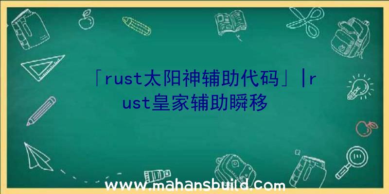 「rust太阳神辅助代码」|rust皇家辅助瞬移